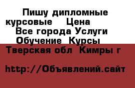 Пишу дипломные курсовые  › Цена ­ 2 000 - Все города Услуги » Обучение. Курсы   . Тверская обл.,Кимры г.